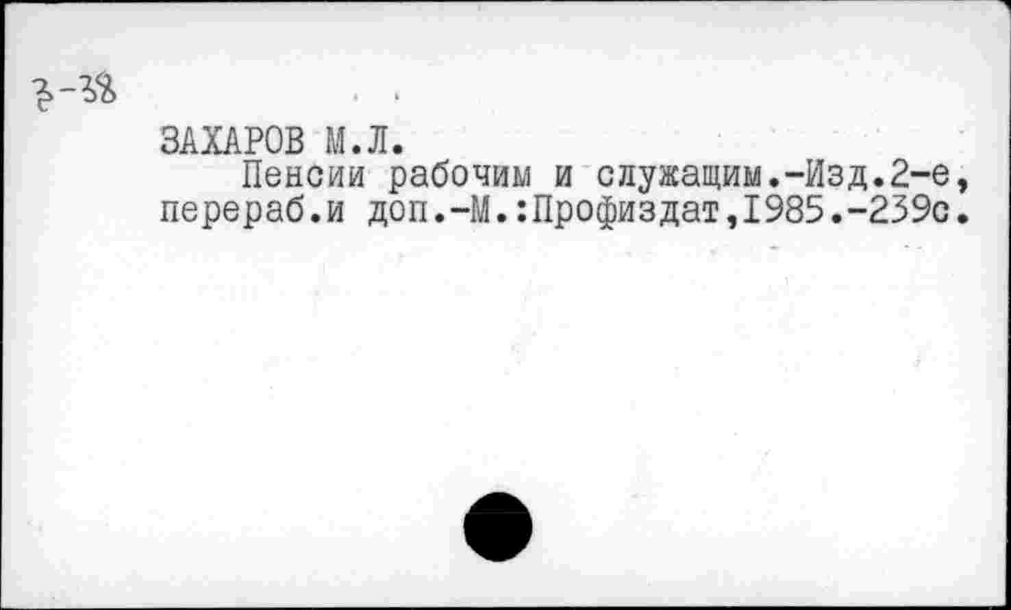 ﻿ЗАХАРОВ М.Л.
Пенсии рабочим и служащим.-Изд.2-е перераб.и доп.-М.:Профиздат,1985.-239с